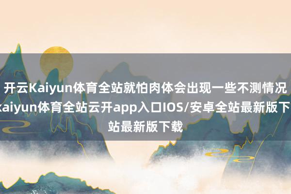 开云Kaiyun体育全站就怕肉体会出现一些不测情况-kaiyun体育全站云开app入口IOS/安卓全站最新版下载