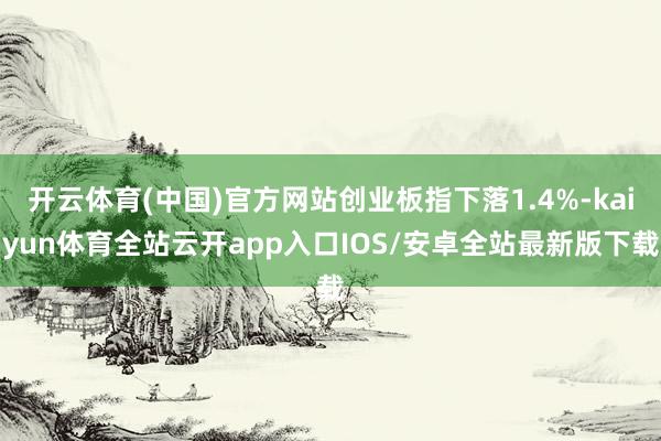 开云体育(中国)官方网站创业板指下落1.4%-kaiyun体育全站云开app入口IOS/安卓全站最新版下载
