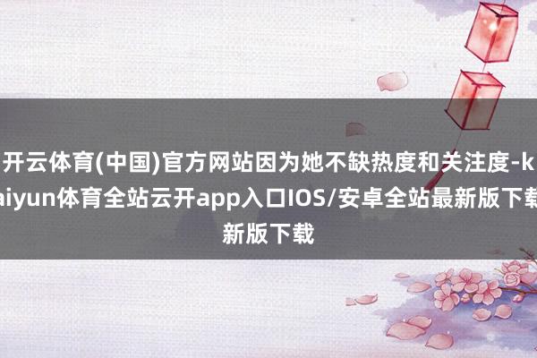 开云体育(中国)官方网站因为她不缺热度和关注度-kaiyun体育全站云开app入口IOS/安卓全站最新版下载
