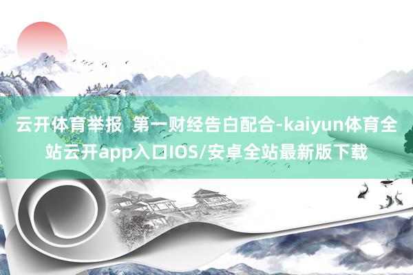 云开体育举报  第一财经告白配合-kaiyun体育全站云开a
