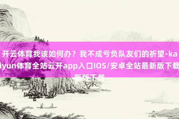 开云体育我该如何办？我不成亏负队友们的祈望-kaiyun体育
