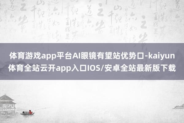 体育游戏app平台AI眼镜有望站优势口-kaiyun体育全站