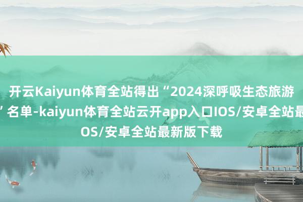 开云Kaiyun体育全站得出“2024深呼吸生态旅游魔力名县
