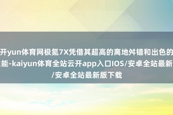 开yun体育网极氪7X凭借其超高的离地舛错和出色的防水性能-