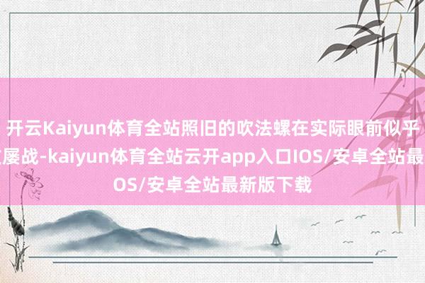 开云Kaiyun体育全站照旧的吹法螺在实际眼前似乎变得屡败屡