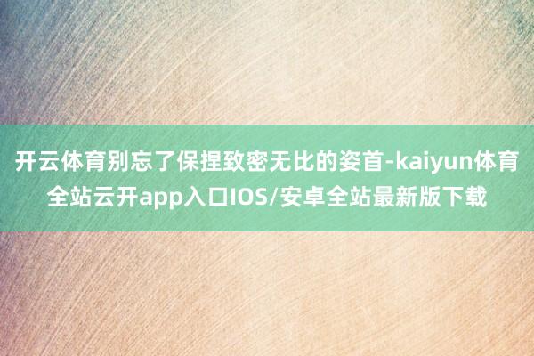 开云体育别忘了保捏致密无比的姿首-kaiyun体育全站云开app入口IOS/安卓全站最新版下载
