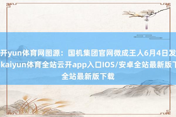 开yun体育网图源：国机集团官网微成王人6月4日发现-kai