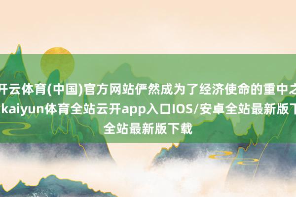 开云体育(中国)官方网站俨然成为了经济使命的重中之重-kaiyun体育全站云开app入口IOS/安卓全站最新版下载