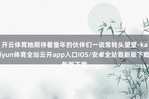 开云体育她期待着童年的伙伴们一谈常转头望望-kaiyun体育全站云开app入口IOS/安卓全站最新版下载