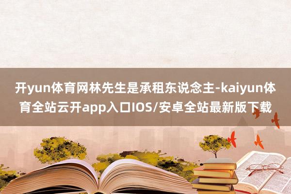 开yun体育网林先生是承租东说念主-kaiyun体育全站云开app入口IOS/安卓全站最新版下载