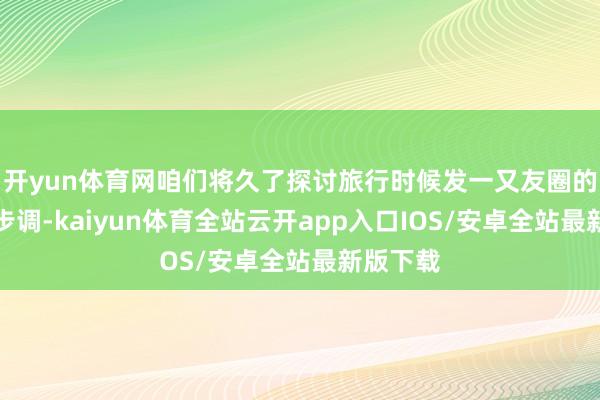 开yun体育网咱们将久了探讨旅行时候发一又友圈的神色和步调-kaiyun体育全站云开app入口IOS/安卓全站最新版下载