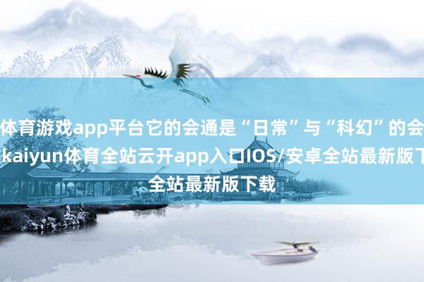 体育游戏app平台它的会通是“日常”与“科幻”的会通-kaiyun体育全站云开app入口IOS/安卓全站最新版下载