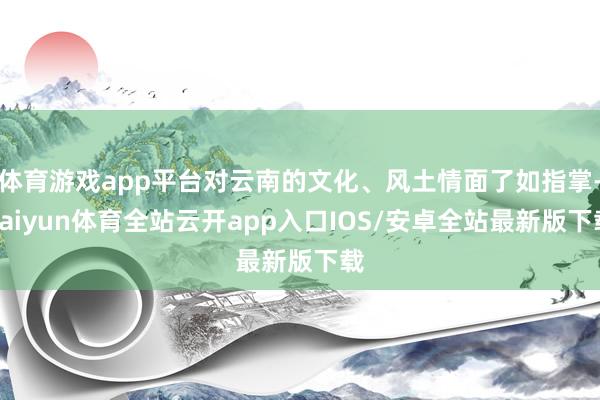 体育游戏app平台对云南的文化、风土情面了如指掌-kaiyu