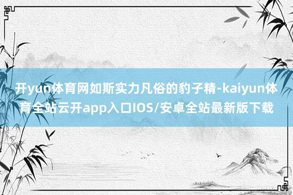 开yun体育网如斯实力凡俗的豹子精-kaiyun体育全站云开
