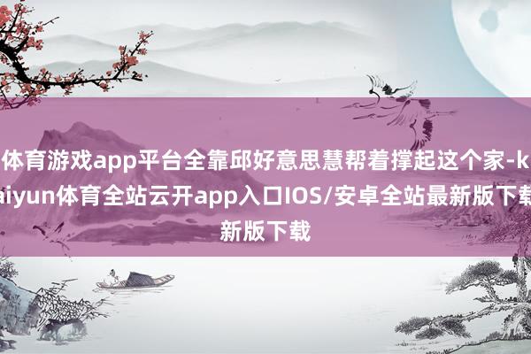 体育游戏app平台全靠邱好意思慧帮着撑起这个家-kaiyun