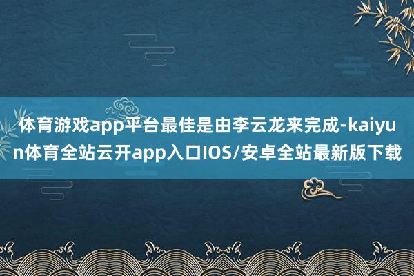 体育游戏app平台最佳是由李云龙来完成-kaiyun体育全站