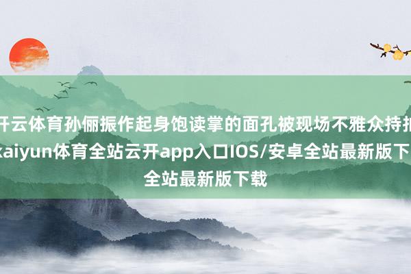 开云体育孙俪振作起身饱读掌的面孔被现场不雅众持拍-kaiyun体育全站云开app入口IOS/安卓全站最新版下载