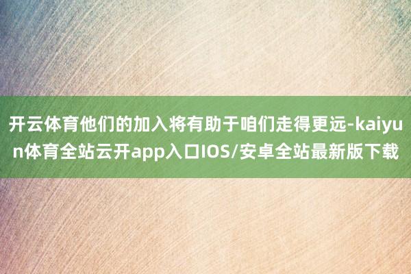 开云体育他们的加入将有助于咱们走得更远-kaiyun体育全站