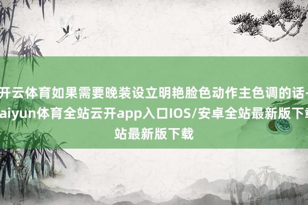 开云体育如果需要晚装设立明艳脸色动作主色调的话-kaiyun体育全站云开app入口IOS/安卓全站最新版下载