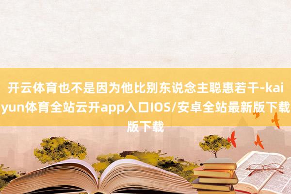 开云体育也不是因为他比别东说念主聪惠若干-kaiyun体育全站云开app入口IOS/安卓全站最新版下载