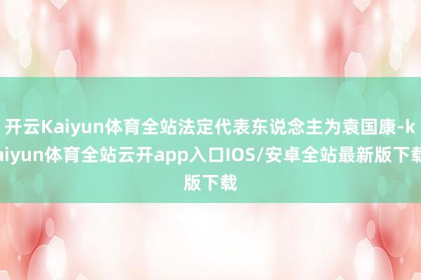 开云Kaiyun体育全站法定代表东说念主为袁国康-kaiyun体育全站云开app入口IOS/安卓全站最新版下载