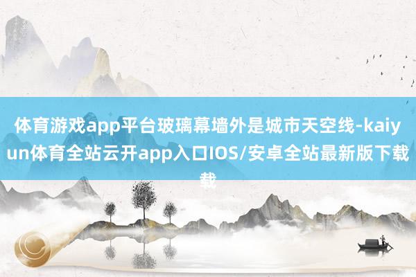 体育游戏app平台玻璃幕墙外是城市天空线-kaiyun体育全