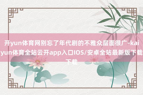 开yun体育网别忘了年代剧的不雅众层面很广-kaiyun体育