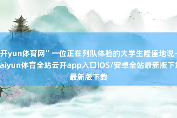 开yun体育网”一位正在列队体验的大学生隆盛地说-kaiyun体育全站云开app入口IOS/安卓全站最新版下载