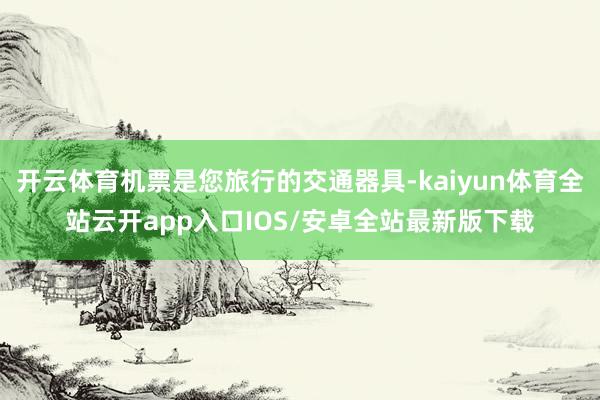 开云体育机票是您旅行的交通器具-kaiyun体育全站云开ap