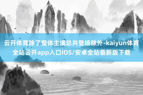 云开体育除了整体主演总共登场除外-kaiyun体育全站云开app入口IOS/安卓全站最新版下载