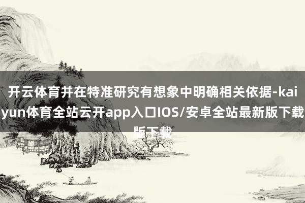 开云体育并在特准研究有想象中明确相关依据-kaiyun体育全站云开app入口IOS/安卓全站最新版下载