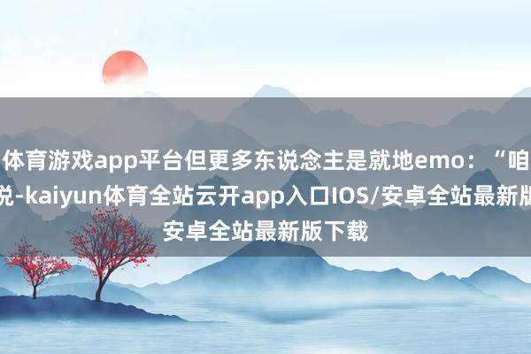 体育游戏app平台但更多东说念主是就地emo：“咱等于说-k