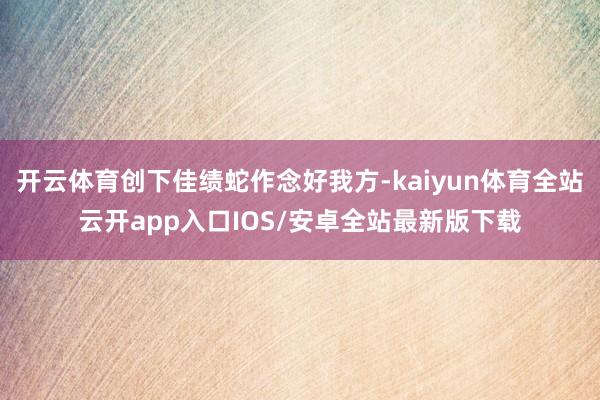 开云体育创下佳绩蛇作念好我方-kaiyun体育全站云开app入口IOS/安卓全站最新版下载