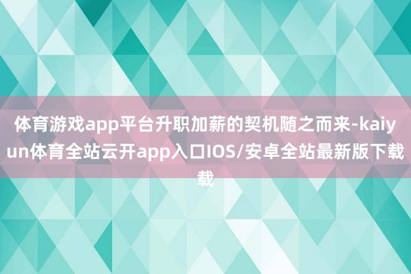 体育游戏app平台升职加薪的契机随之而来-kaiyun体育全站云开app入口IOS/安卓全站最新版下载