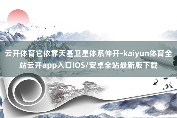 云开体育它依靠天基卫星体系伸开-kaiyun体育全站云开ap