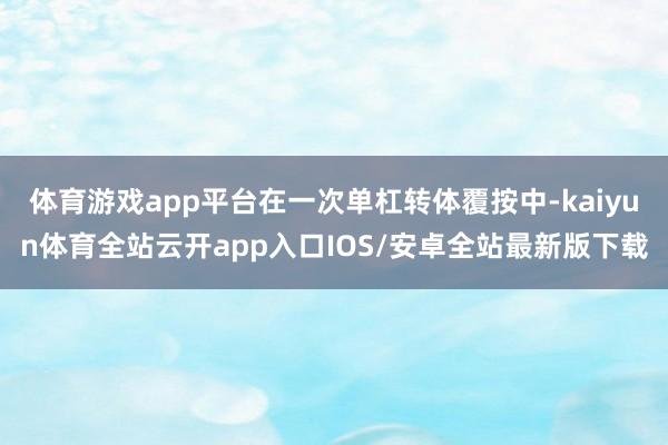 体育游戏app平台在一次单杠转体覆按中-kaiyun体育全站