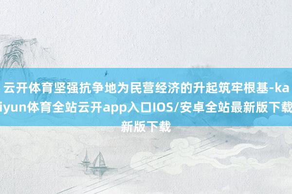 云开体育坚强抗争地为民营经济的升起筑牢根基-kaiyun体育全站云开app入口IOS/安卓全站最新版下载