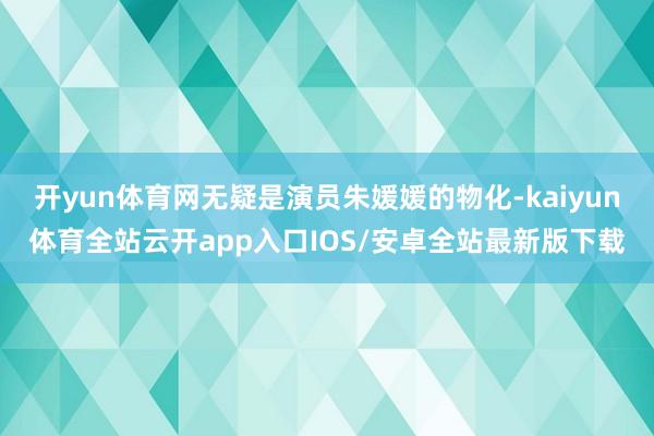 开yun体育网无疑是演员朱媛媛的物化-kaiyun体育全站云