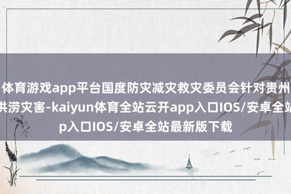 体育游戏app平台国度防灾减灾救灾委员会针对贵州省近期严重洪涝灾害-kaiyun体育全站云开app入口IOS/安卓全站最新版下载