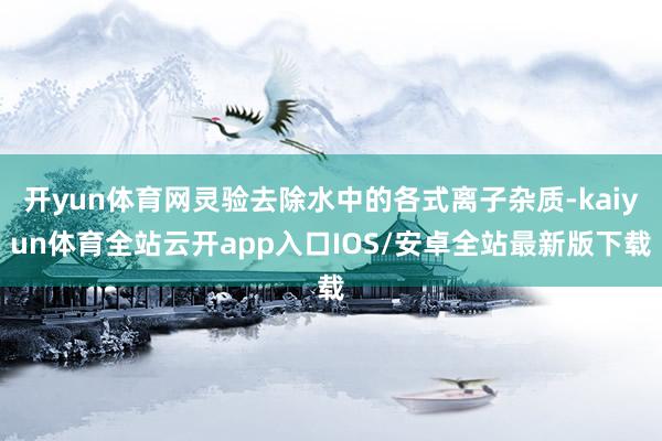 开yun体育网灵验去除水中的各式离子杂质-kaiyun体育全