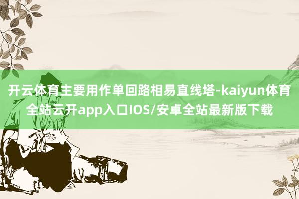 开云体育主要用作单回路相易直线塔-kaiyun体育全站云开a