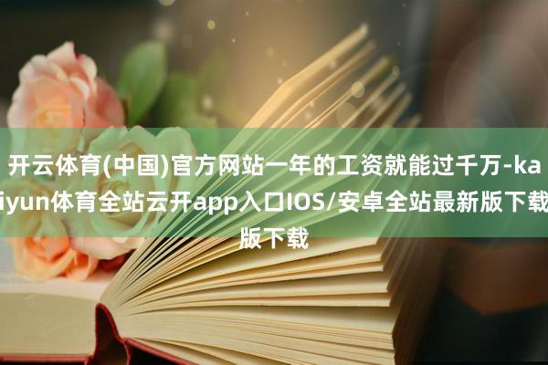 开云体育(中国)官方网站一年的工资就能过千万-kaiyun体
