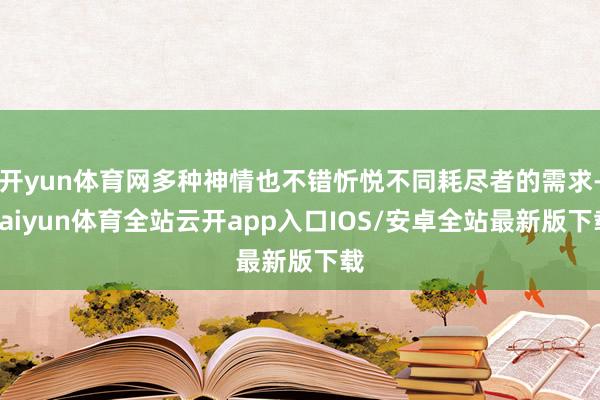 开yun体育网多种神情也不错忻悦不同耗尽者的需求-kaiyun体育全站云开app入口IOS/安卓全站最新版下载