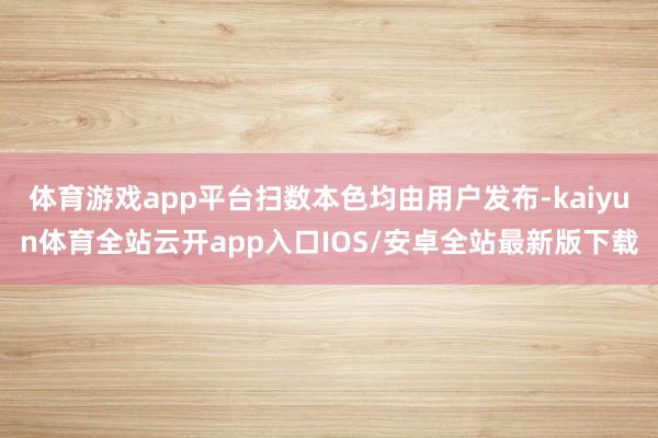 体育游戏app平台扫数本色均由用户发布-kaiyun体育全站云开app入口IOS/安卓全站最新版下载