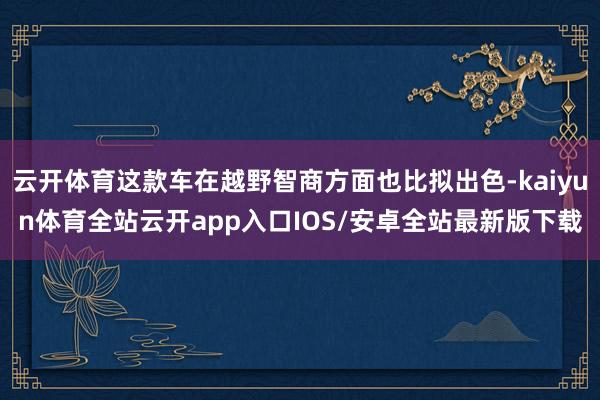 云开体育这款车在越野智商方面也比拟出色-kaiyun体育全站