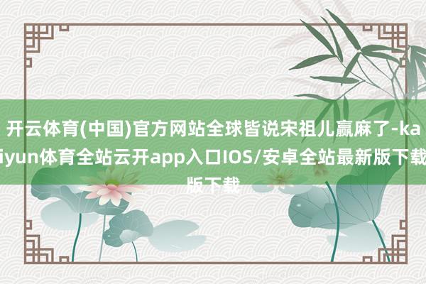 开云体育(中国)官方网站全球皆说宋祖儿赢麻了-kaiyun体