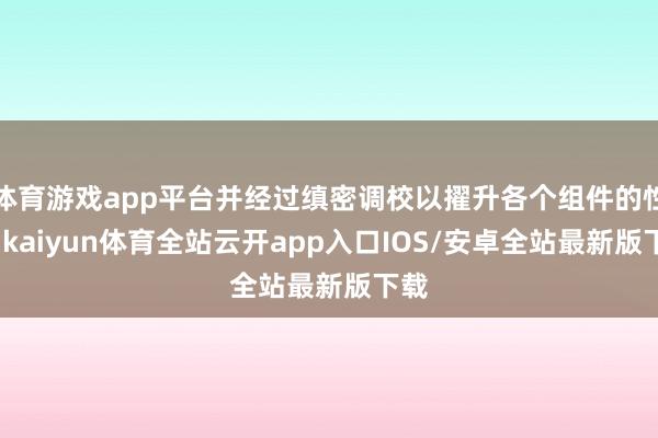 体育游戏app平台并经过缜密调校以擢升各个组件的性能-kai
