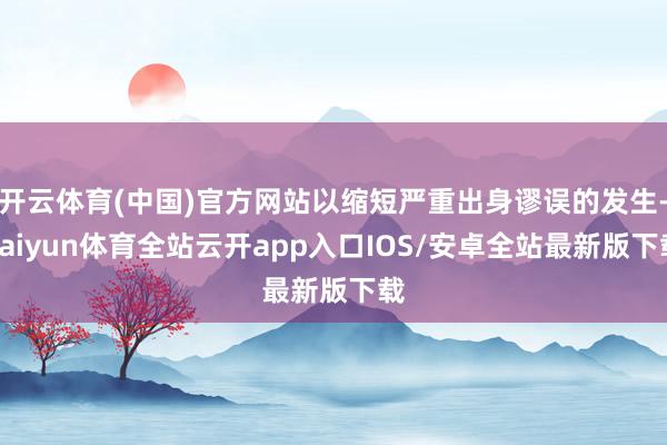开云体育(中国)官方网站以缩短严重出身谬误的发生-kaiyu