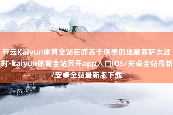 开云Kaiyun体育全站在咋舌于供奉的地藏菩萨太过可人之时-