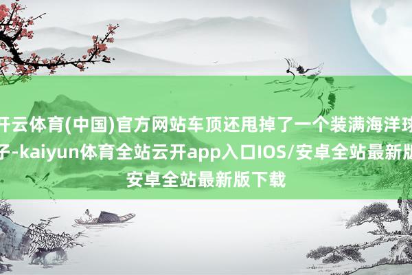开云体育(中国)官方网站车顶还甩掉了一个装满海洋球的盒子-k